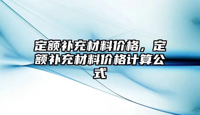 定額補(bǔ)充材料價格，定額補(bǔ)充材料價格計算公式