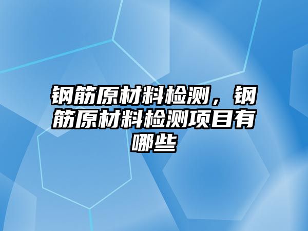 鋼筋原材料檢測，鋼筋原材料檢測項目有哪些