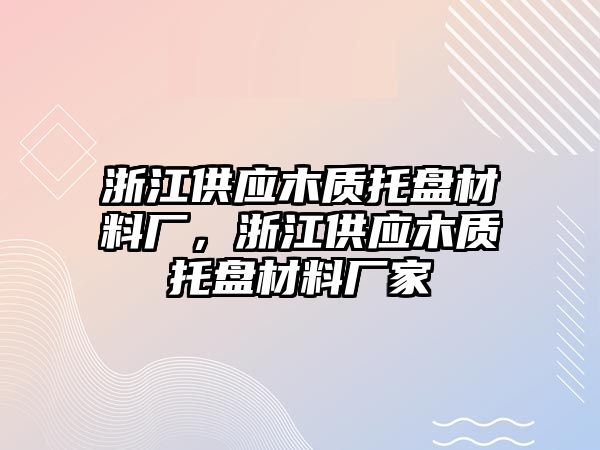 浙江供應(yīng)木質(zhì)托盤材料廠，浙江供應(yīng)木質(zhì)托盤材料廠家