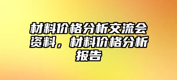 材料價(jià)格分析交流會(huì)資料，材料價(jià)格分析報(bào)告