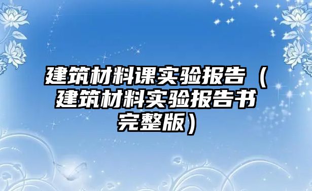 建筑材料課實驗報告（建筑材料實驗報告書完整版）