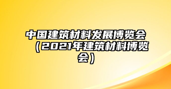 中國建筑材料發(fā)展博覽會(huì)（2021年建筑材料博覽會(huì)）