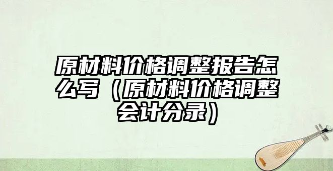 原材料價(jià)格調(diào)整報(bào)告怎么寫（原材料價(jià)格調(diào)整會(huì)計(jì)分錄）