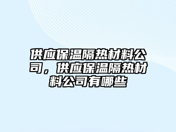 供應(yīng)保溫隔熱材料公司，供應(yīng)保溫隔熱材料公司有哪些