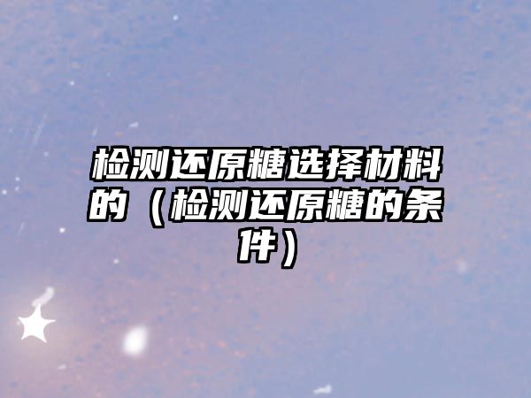 檢測還原糖選擇材料的（檢測還原糖的條件）