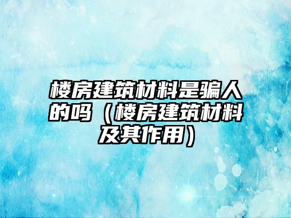 樓房建筑材料是騙人的嗎（樓房建筑材料及其作用）