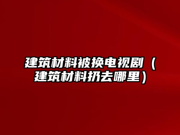 建筑材料被換電視?。ńㄖ牧先尤ツ睦铮? class=