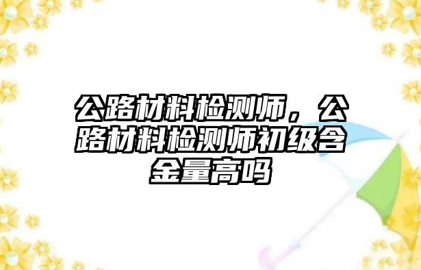 公路材料檢測(cè)師，公路材料檢測(cè)師初級(jí)含金量高嗎