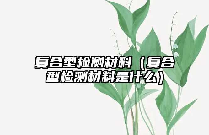 復合型檢測材料（復合型檢測材料是什么）