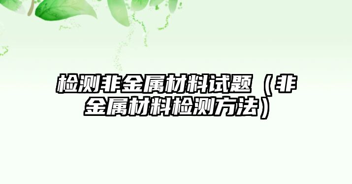 檢測非金屬材料試題（非金屬材料檢測方法）