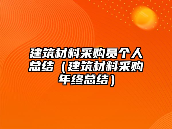 建筑材料采購員個(gè)人總結(jié)（建筑材料采購年終總結(jié)）