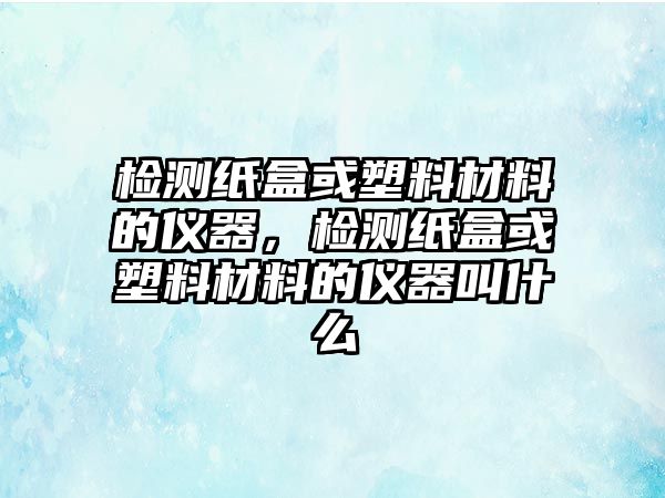 檢測(cè)紙盒或塑料材料的儀器，檢測(cè)紙盒或塑料材料的儀器叫什么