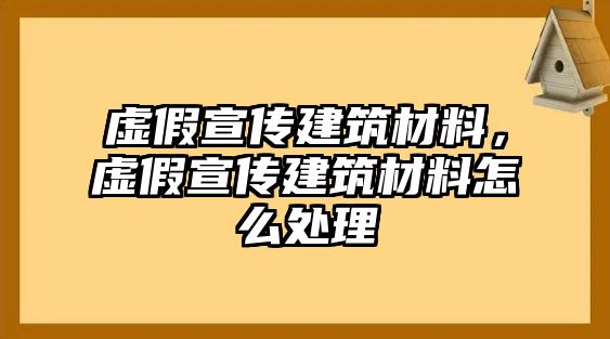 虛假宣傳建筑材料，虛假宣傳建筑材料怎么處理