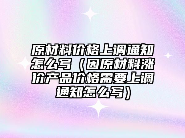 原材料價格上調通知怎么寫（因原材料漲價產(chǎn)品價格需要上調通知怎么寫）