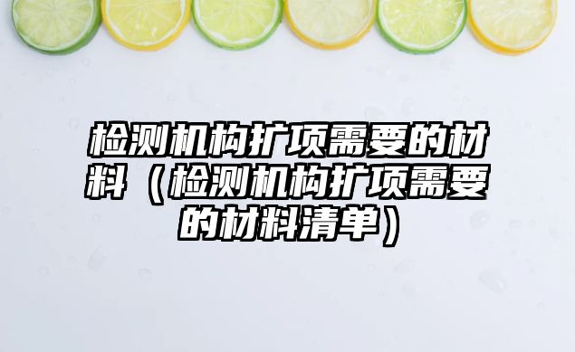 檢測機構(gòu)擴項需要的材料（檢測機構(gòu)擴項需要的材料清單）