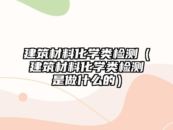 建筑材料化學(xué)類檢測（建筑材料化學(xué)類檢測是做什么的）