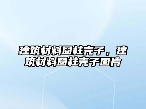 建筑材料圓柱殼子，建筑材料圓柱殼子圖片