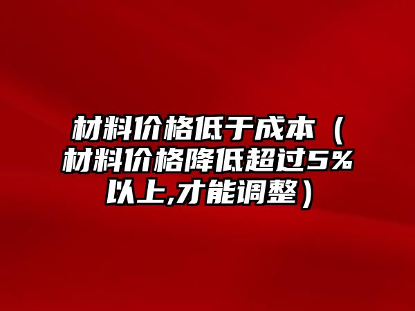 材料價(jià)格低于成本（材料價(jià)格降低超過5%以上,才能調(diào)整）