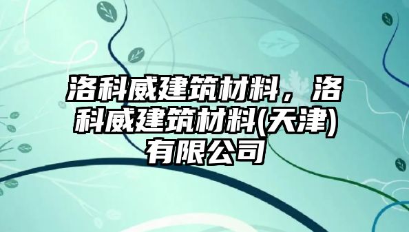 洛科威建筑材料，洛科威建筑材料(天津)有限公司