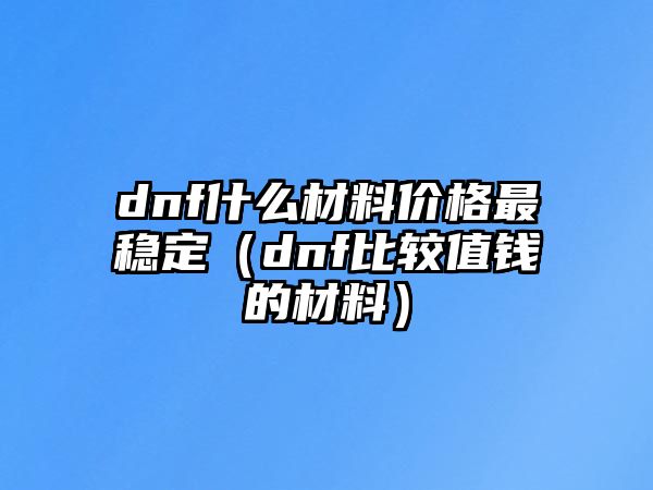 dnf什么材料價(jià)格最穩(wěn)定（dnf比較值錢的材料）