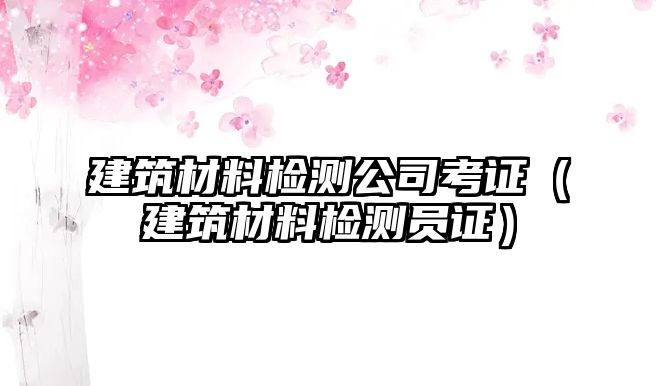 建筑材料檢測(cè)公司考證（建筑材料檢測(cè)員證）