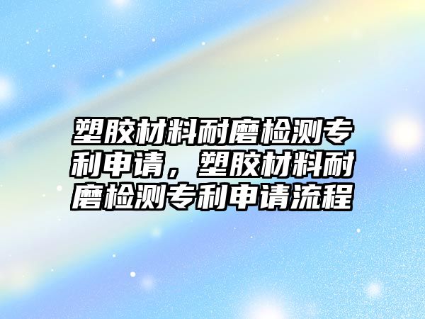 塑膠材料耐磨檢測專利申請，塑膠材料耐磨檢測專利申請流程