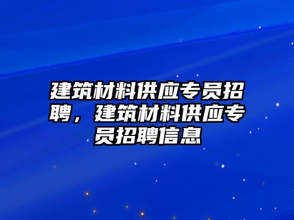 建筑材料供應(yīng)專員招聘，建筑材料供應(yīng)專員招聘信息