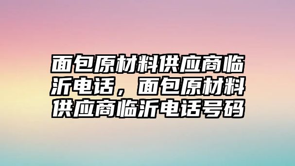 面包原材料供應(yīng)商臨沂電話，面包原材料供應(yīng)商臨沂電話號碼