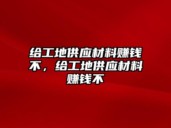 給工地供應材料賺錢不，給工地供應材料賺錢不