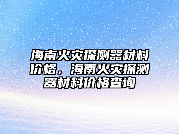 海南火災探測器材料價格，海南火災探測器材料價格查詢