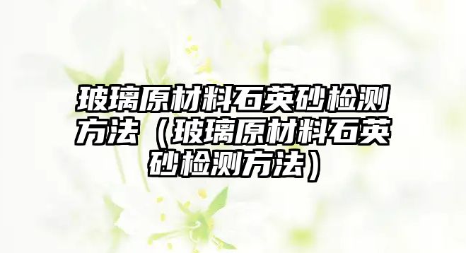 玻璃原材料石英砂檢測(cè)方法（玻璃原材料石英砂檢測(cè)方法）