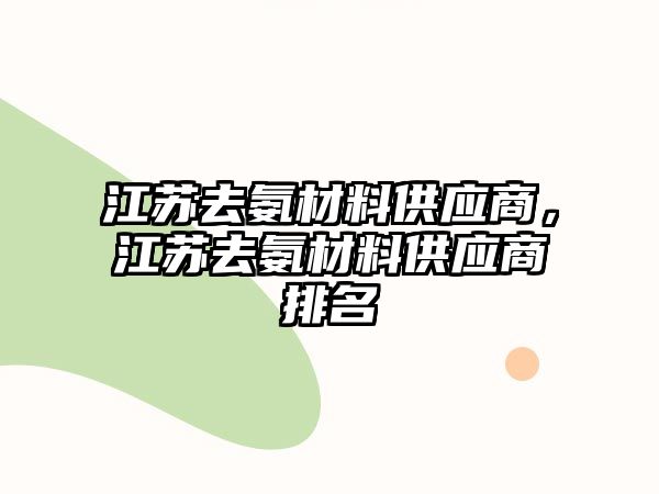 江蘇去氨材料供應(yīng)商，江蘇去氨材料供應(yīng)商排名