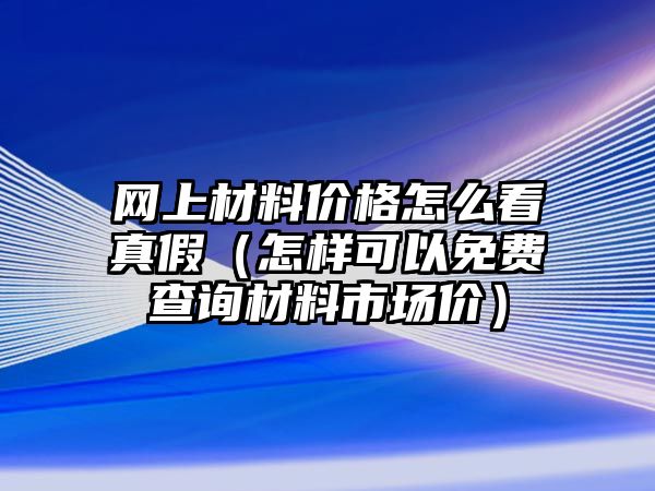 網(wǎng)上材料價(jià)格怎么看真假（怎樣可以免費(fèi)查詢材料市場(chǎng)價(jià)）