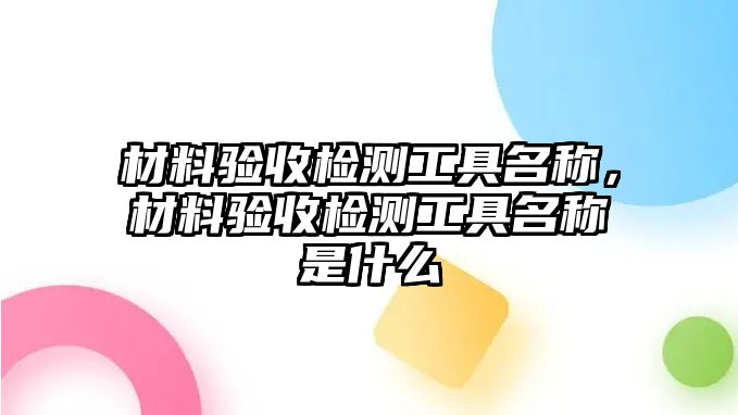 材料驗(yàn)收檢測工具名稱，材料驗(yàn)收檢測工具名稱是什么