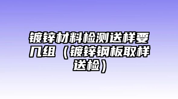 鍍鋅材料檢測送樣要幾組（鍍鋅鋼板取樣送檢）