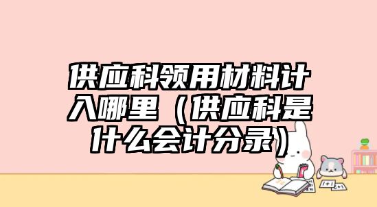 供應(yīng)科領(lǐng)用材料計(jì)入哪里（供應(yīng)科是什么會(huì)計(jì)分錄）