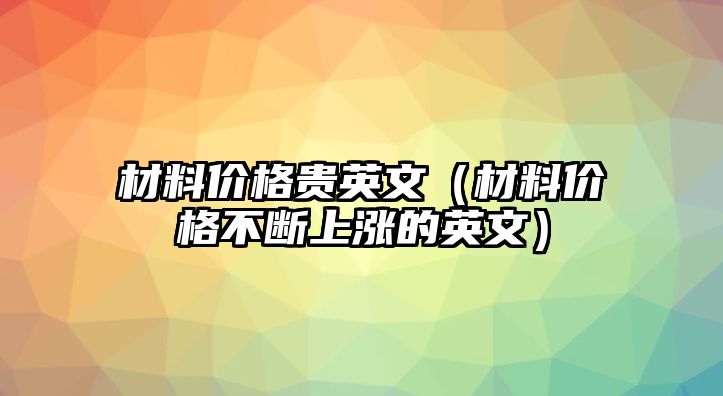 材料價(jià)格貴英文（材料價(jià)格不斷上漲的英文）