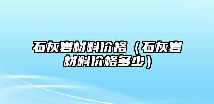 石灰?guī)r材料價(jià)格（石灰?guī)r材料價(jià)格多少）