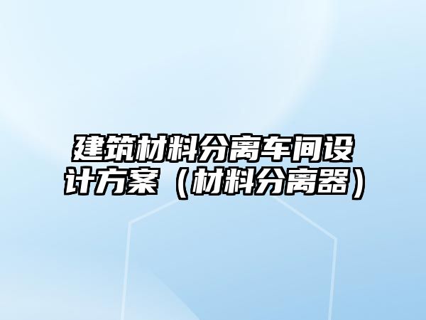 建筑材料分離車間設(shè)計(jì)方案（材料分離器）