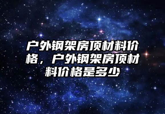 戶外鋼架房頂材料價(jià)格，戶外鋼架房頂材料價(jià)格是多少