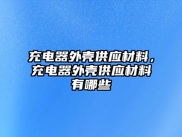 充電器外殼供應(yīng)材料，充電器外殼供應(yīng)材料有哪些