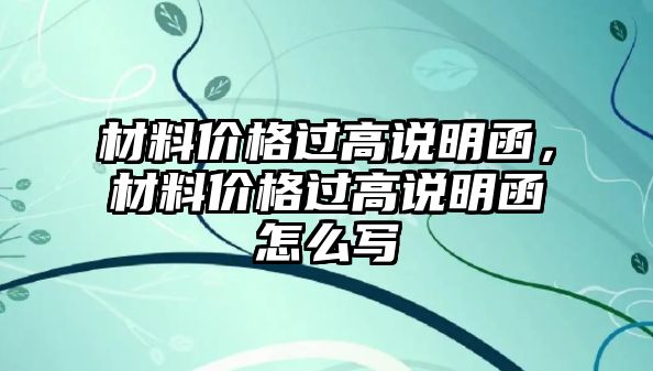 材料價格過高說明函，材料價格過高說明函怎么寫