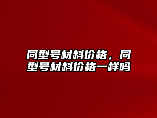 同型號(hào)材料價(jià)格，同型號(hào)材料價(jià)格一樣嗎