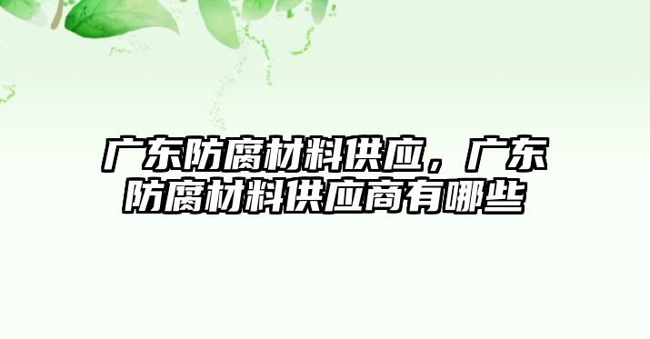 廣東防腐材料供應(yīng)，廣東防腐材料供應(yīng)商有哪些