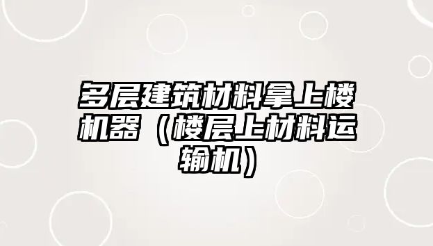 多層建筑材料拿上樓機(jī)器（樓層上材料運(yùn)輸機(jī)）