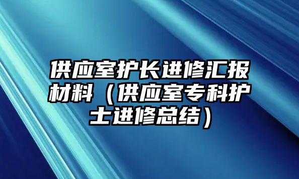 供應(yīng)室護(hù)長(zhǎng)進(jìn)修匯報(bào)材料（供應(yīng)室?？谱o(hù)士進(jìn)修總結(jié)）