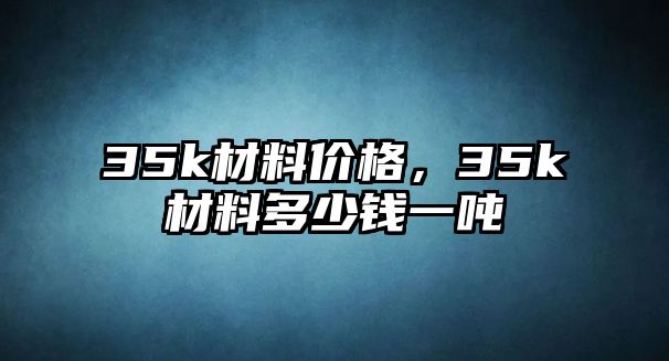 35k材料價格，35k材料多少錢一噸