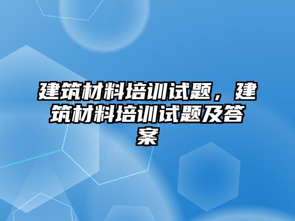 建筑材料培訓(xùn)試題，建筑材料培訓(xùn)試題及答案