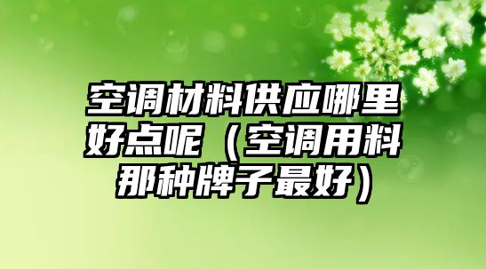 空調(diào)材料供應(yīng)哪里好點(diǎn)呢（空調(diào)用料那種牌子最好）