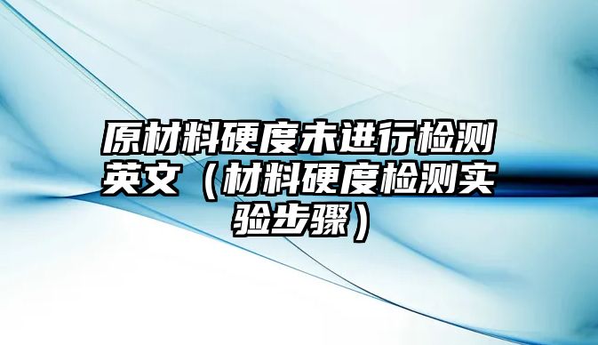 原材料硬度未進(jìn)行檢測英文（材料硬度檢測實(shí)驗(yàn)步驟）